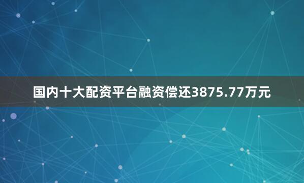 国内十大配资平台融资偿还3875.77万元