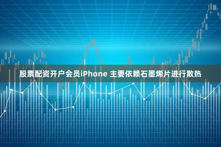 股票配资开户会员iPhone 主要依赖石墨烯片进行散热
