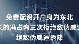 免费配资开户身为东北军团长的冯占海三次拒绝敌伪威逼诱降