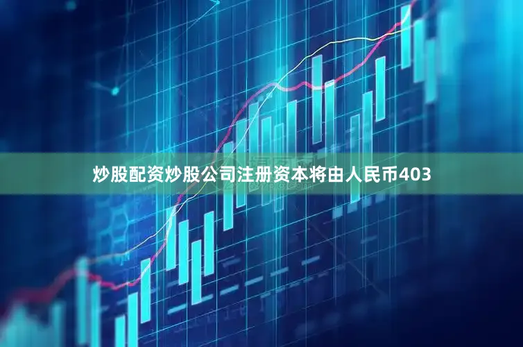 炒股配资炒股公司注册资本将由人民币403