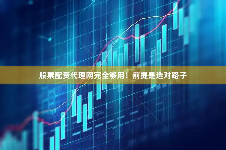 股票配资代理网完全够用！前提是选对路子