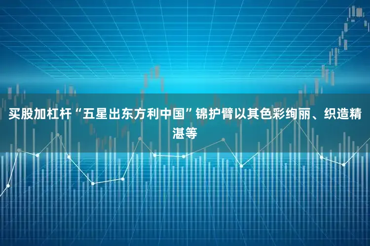 买股加杠杆“五星出东方利中国”锦护臂以其色彩绚丽、织造精湛等