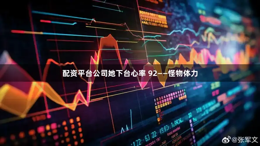 配资平台公司她下台心率 92——怪物体力