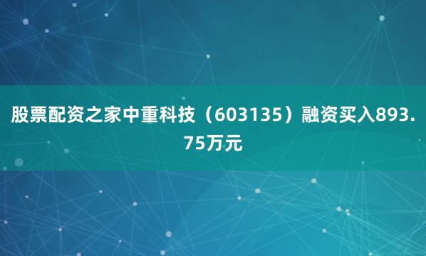 股票配资之家中重科技（603135）融资买入893.75万元