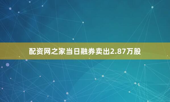 配资网之家当日融券卖出2.87万股