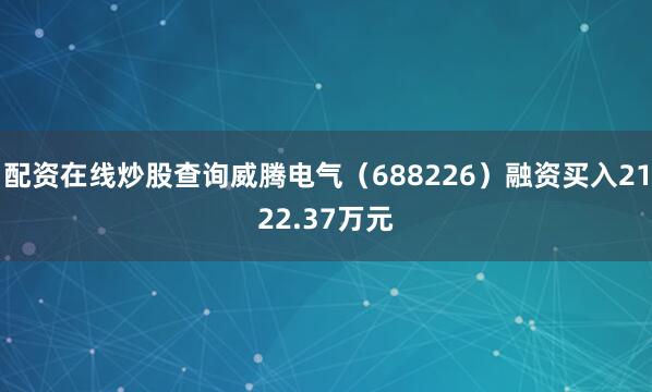 配资在线炒股查询威腾电气（688226）融资买入2122.37万元