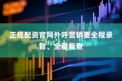 正规配资官网　　外呼营销要全程录音、全量复查