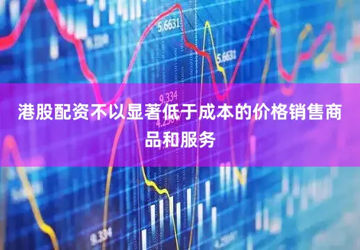 港股配资不以显著低于成本的价格销售商品和服务