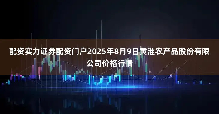 配资实力证券配资门户2025年8月9日黄淮农产品股份有限公司价格行情