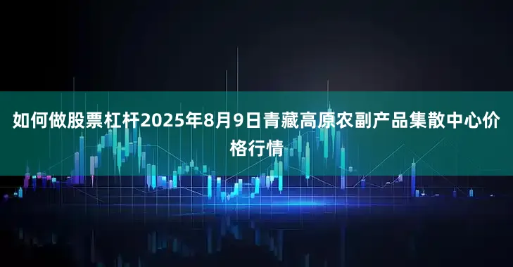 如何做股票杠杆2025年8月9日青藏高原农副产品集散中心价格行情