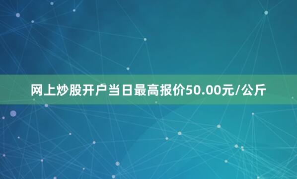 网上炒股开户当日最高报价50.00元/公斤
