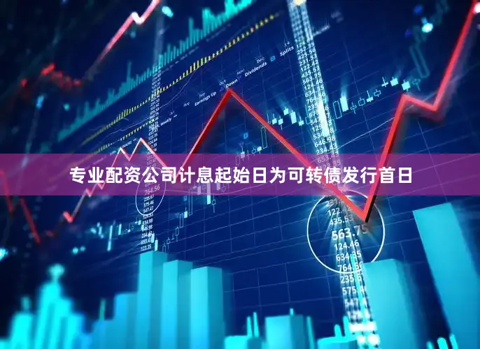 专业配资公司计息起始日为可转债发行首日