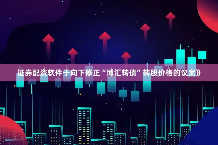 证券配资软件于向下修正“博汇转债”转股价格的议案》