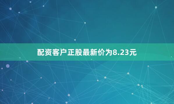 配资客户正股最新价为8.23元