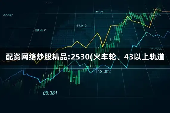 配资网络炒股精品:2530(火车轮、43以上轨道
