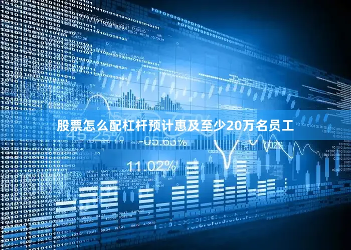 股票怎么配杠杆预计惠及至少20万名员工